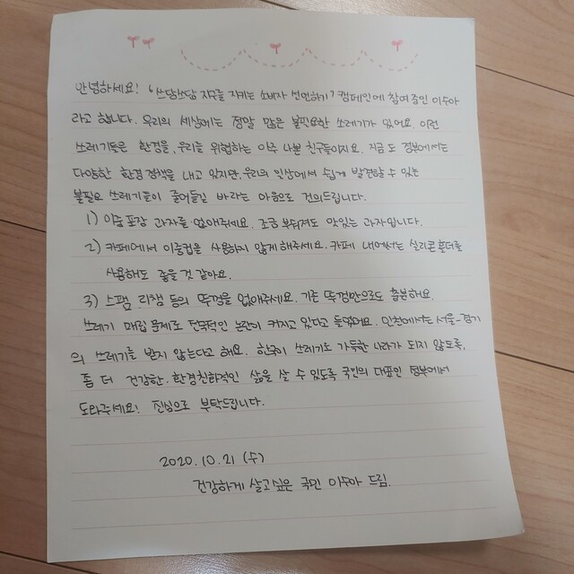 서울시가 지난달 15일부터 21일간 시민 1775명과 함께 진행한  ’일상실천 21’(지구 지킴이 쓰담쓰담)에 참여한 이수아씨의 손편지. 이씨는 “①이중 포장 과자를 없애주세요. 조금 부숴져도 맛있는 과자입니다. ②카페에서 이중컵 사용하지 않게 해 주세요. 카페 내에서는 실리콘 홀더를 사용해도 좋을 것 같아요. ③스팸, 리챔 등의 뚜껑을 없애주세요. 기존 뚜겅만으로도 충분해요” 등을 제안했다. 서울시 제공