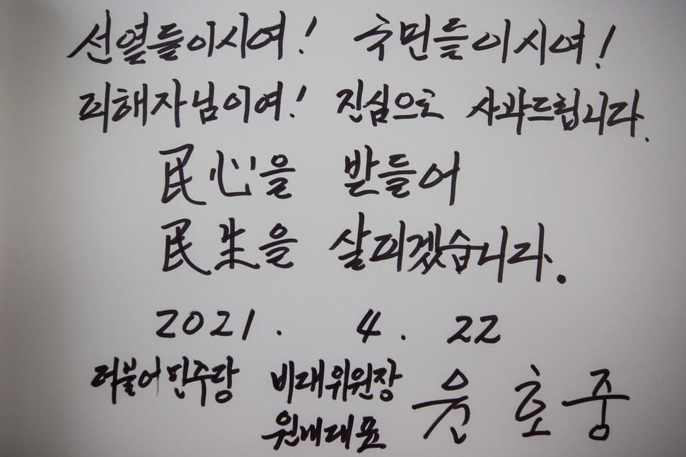 현충탑 참배 마치고 윤호중 비대위원장이 작성한 방명록 (서울=연합뉴스) 안정원 기자 = 더불어민주당 윤호중 비대위원장 겸 원내대표가 22일 오전 원내대표단과 서울 동작구 국립서울현충원 현충탑 참배를 마치고 작성한 방명록. 2021.4.22 jeong@yna.co.kr/2021-04-22 08:33:47/ <저작권자 ⓒ 1980-2021 ㈜연합뉴스. 무단 전재 재배포 금지.>