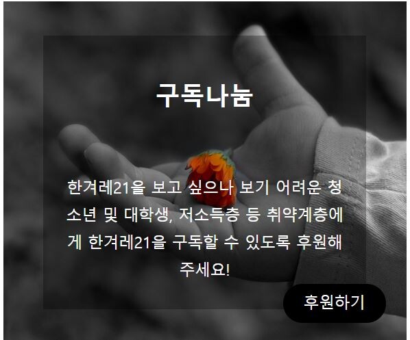 취재 후원과 더불어 <한겨레21>을 보고 싶지만 구독이 어려운 이들에게 구독을 후원하는 ‘구독 나눔’을 진행하고 있다.